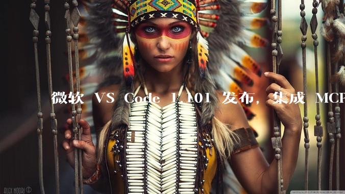微软 VS Code 1.101 发布，集成 MCP 协议，这对用户体验有哪些改变？