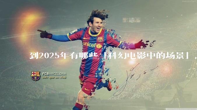 到2025年有哪些「科幻电影中的场景」，已经在被科技慢慢实现？