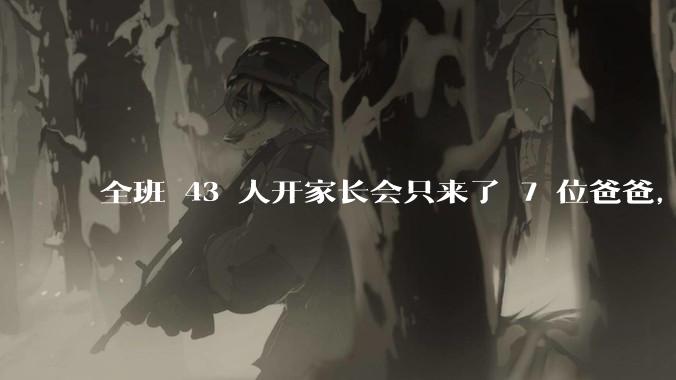 全班 43 人开家长会只来了 7 位爸爸，学校称未来准备策划爸爸家长会，如何看待这一现象？