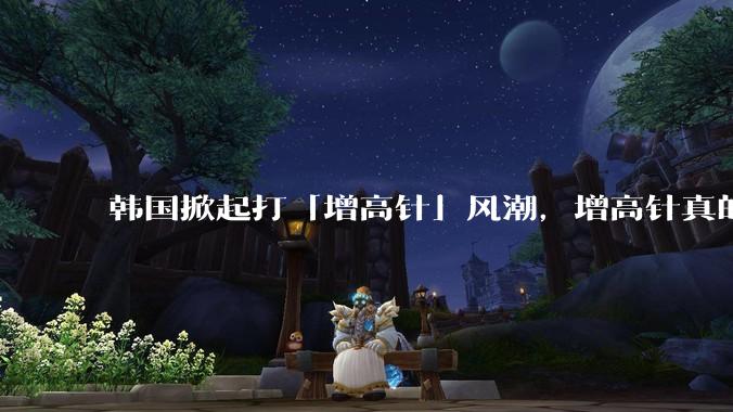 韩国掀起打「增高针」风潮，增高针真的能增高吗？会对身体产生哪些影响？