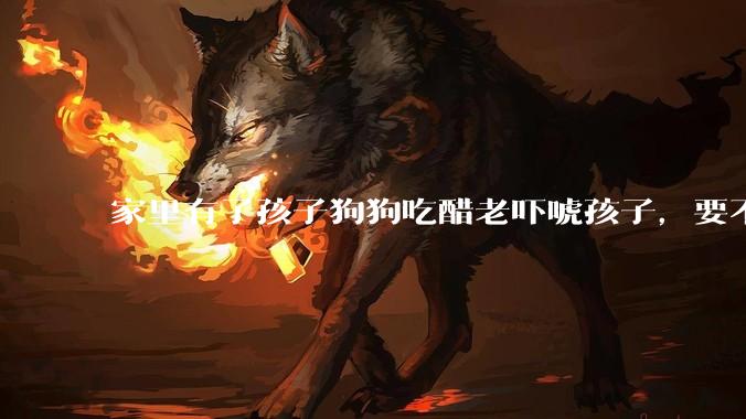 家里有了孩子狗狗吃醋老吓唬孩子，要不要把狗狗卖掉？