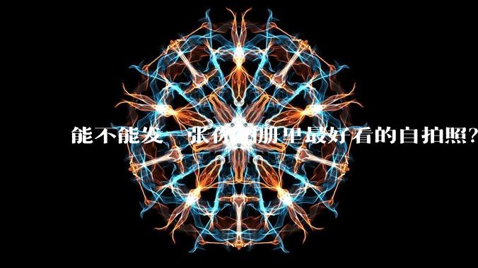 能不能发一张你相册里最好看的自拍照？