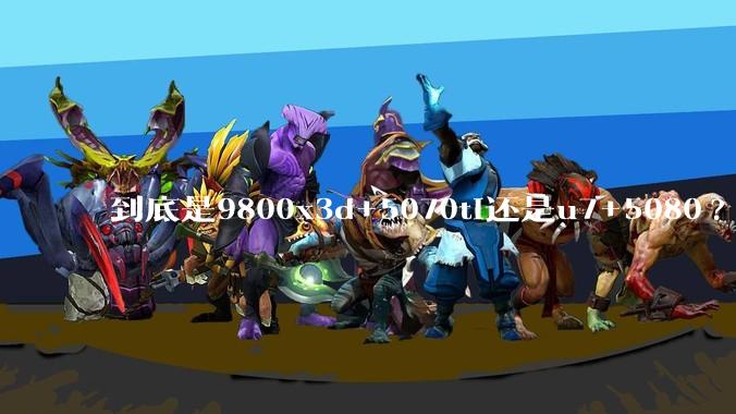到底是9800x3d+5070ti还是u7+5080?