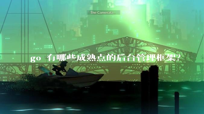 go 有哪些成熟点的后台管理框架？