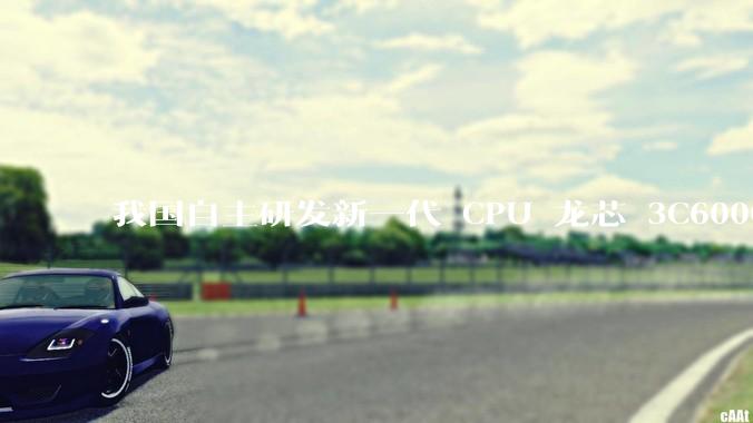 我国自主研发新一代 CPU 龙芯 3C6000 发布，不依赖国外授权技术和境外供应链，有何技术亮点？