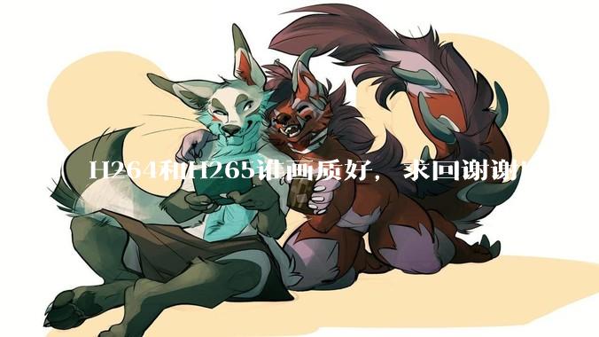 H264和H265谁画质好，求回谢谢！？