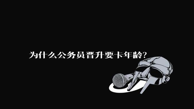 为什么公务员晋升要卡年龄？