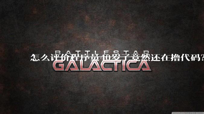 怎么评价程序员40岁了竟然还在撸代码？