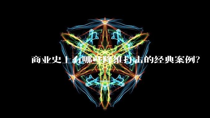 商业史上有哪些降维打击的经典案例？