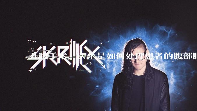 开腹手术，医生是如何处理患者的腹部脂肪的？
