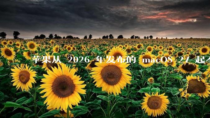 苹果从 2026 年发布的 macOS 27 起不再兼容任何 Intel Macs，这背后原因有哪些？