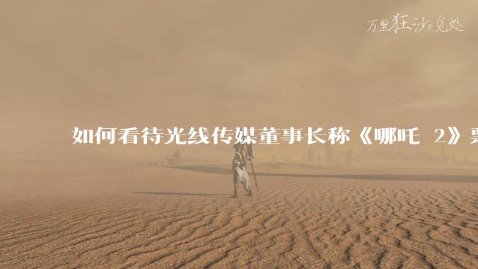 如何看待光线传媒董事长称《哪吒 2》票房分账最不公平，100 块票房片方只拿 33 块？怎么分才合理？