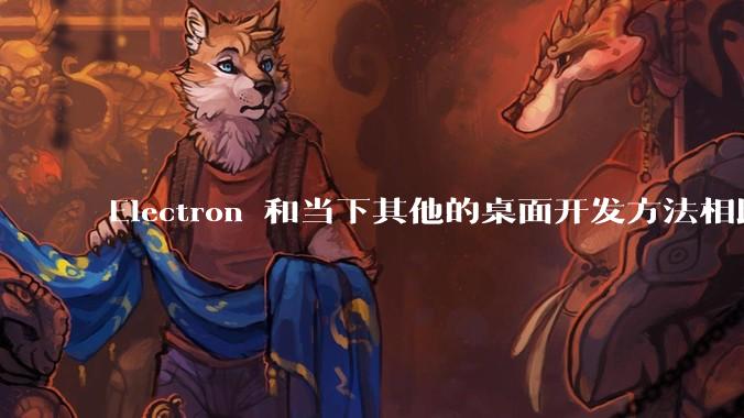 Electron 和当下其他的桌面开发方法相比如何？
