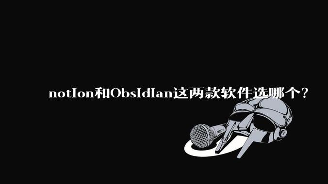 notion和Obsidian这两款软件选哪个？