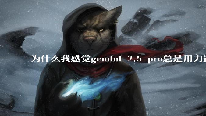 为什么我感觉gemini 2.5 pro总是用力过猛？