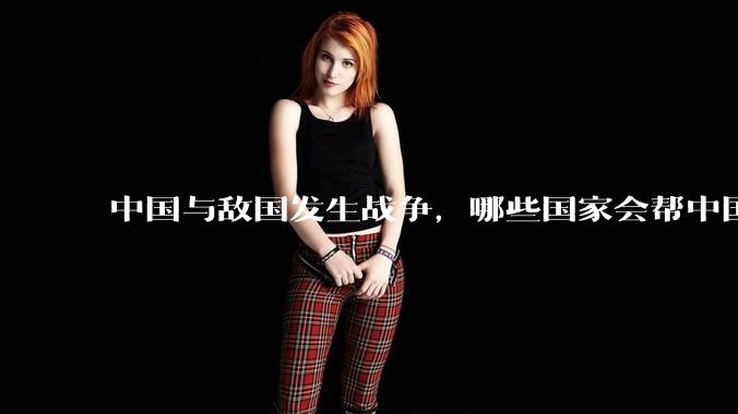 中国与敌国发生战争，哪些国家会帮中国？