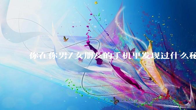 你在你男/女朋友的手机里发现过什么秘密？