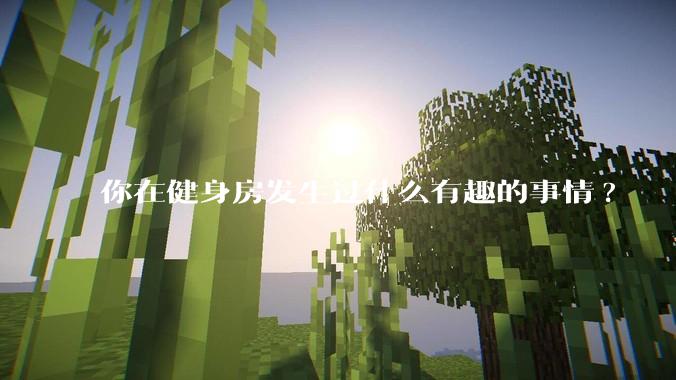 你在健身房发生过什么有趣的事情?